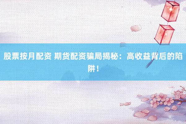 股票按月配资 期货配资骗局揭秘：高收益背后的陷阱！