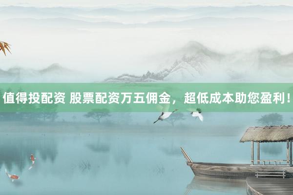 值得投配资 股票配资万五佣金，超低成本助您盈利！