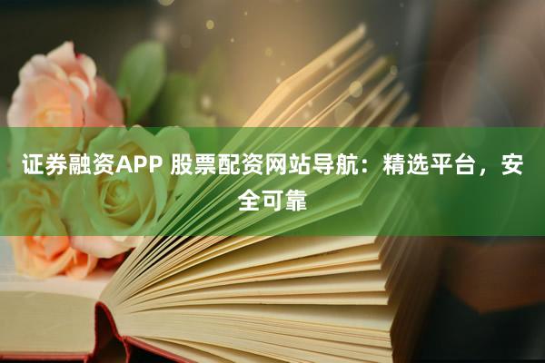 证券融资APP 股票配资网站导航：精选平台，安全可靠