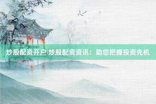 炒股配资开户 炒股配资资讯：助您把握投资先机
