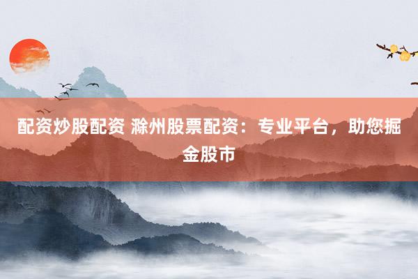 配资炒股配资 滁州股票配资：专业平台，助您掘金股市