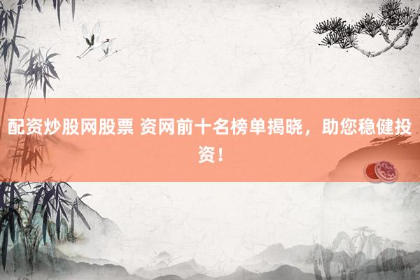 配资炒股网股票 资网前十名榜单揭晓，助您稳健投资！