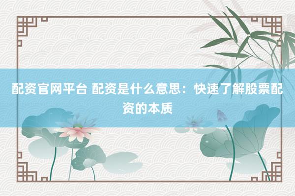 配资官网平台 配资是什么意思：快速了解股票配资的本质