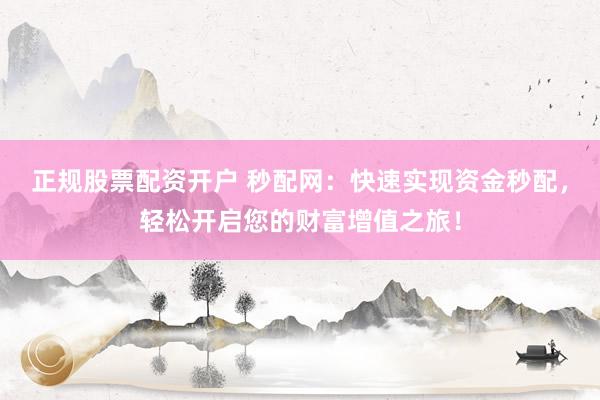 正规股票配资开户 秒配网：快速实现资金秒配，轻松开启您的财富增值之旅！