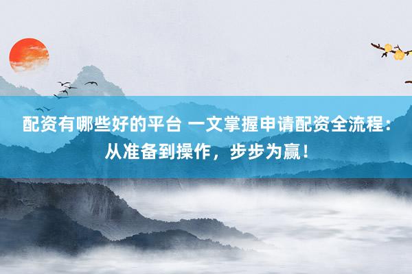 配资有哪些好的平台 一文掌握申请配资全流程：从准备到操作，步步为赢！