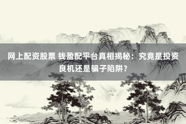 网上配资股票 钱盈配平台真相揭秘：究竟是投资良机还是骗子陷阱？