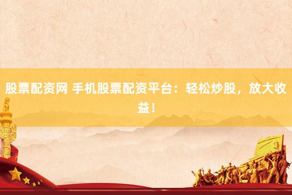 股票配资网 手机股票配资平台：轻松炒股，放大收益！
