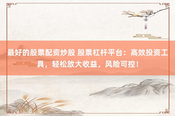 最好的股票配资炒股 股票杠杆平台：高效投资工具，轻松放大收益，风险可控！