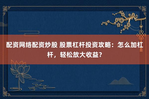 配资网络配资炒股 股票杠杆投资攻略：怎么加杠杆，轻松放大收益？
