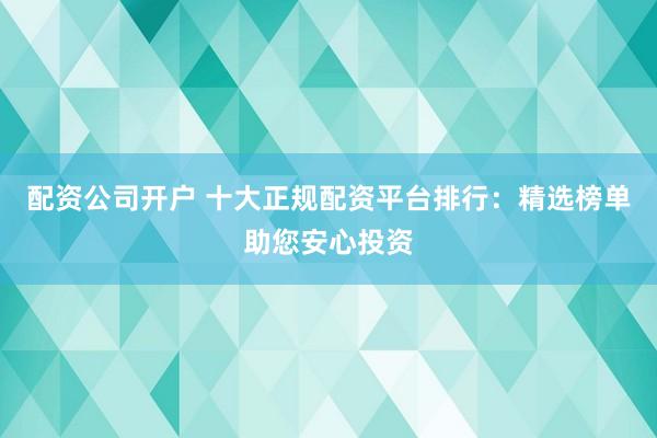 配资公司开户 十大正规配资平台排行：精选榜单助您安心投资