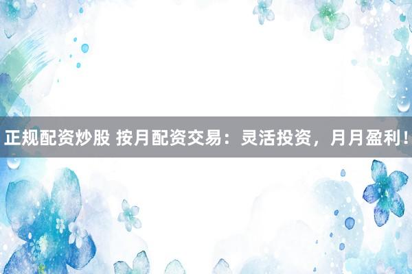 正规配资炒股 按月配资交易：灵活投资，月月盈利！