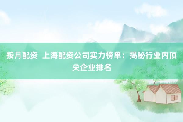 按月配资  上海配资公司实力榜单：揭秘行业内顶尖企业排名