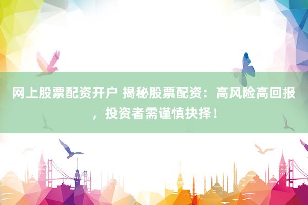 网上股票配资开户 揭秘股票配资：高风险高回报，投资者需谨慎抉择！