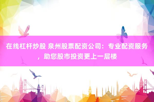 在线杠杆炒股 泉州股票配资公司：专业配资服务，助您股市投资更上一层楼