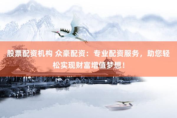 股票配资机构 众豪配资：专业配资服务，助您轻松实现财富增值梦想！