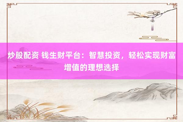 炒股配资 钱生财平台：智慧投资，轻松实现财富增值的理想选择