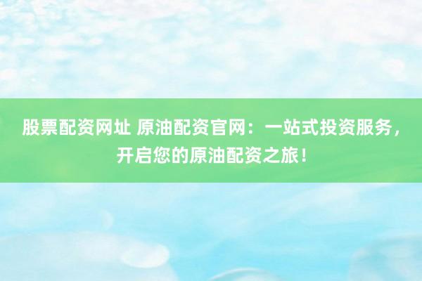 股票配资网址 原油配资官网：一站式投资服务，开启您的原油配资之旅！