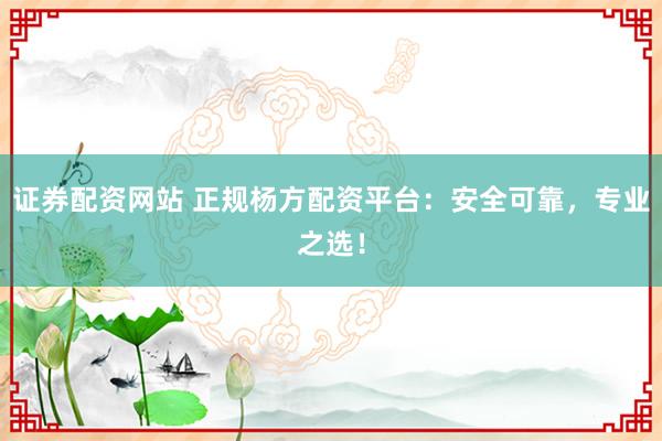 证券配资网站 正规杨方配资平台：安全可靠，专业之选！