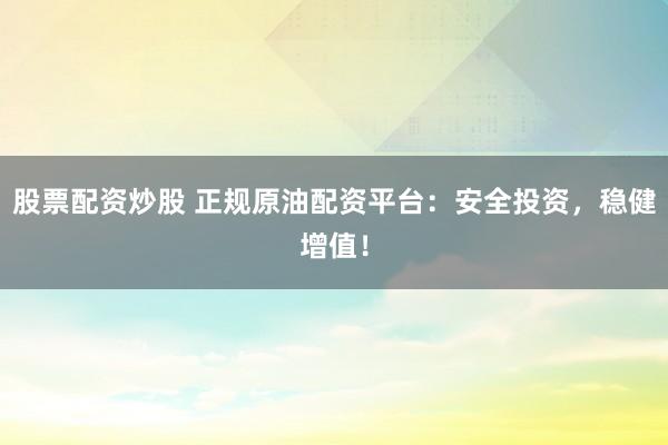 股票配资炒股 正规原油配资平台：安全投资，稳健增值！