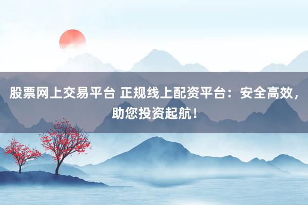 股票网上交易平台 正规线上配资平台：安全高效，助您投资起航！