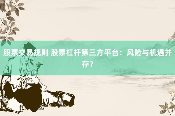 股票交易规则 股票杠杆第三方平台：风险与机遇并存？