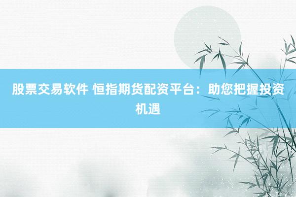 股票交易软件 恒指期货配资平台：助您把握投资机遇