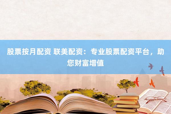 股票按月配资 联美配资：专业股票配资平台，助您财富增值