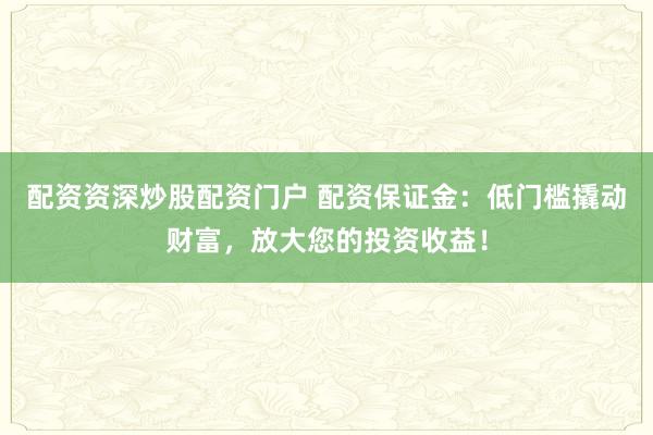 配资资深炒股配资门户 配资保证金：低门槛撬动财富，放大您的投资收益！