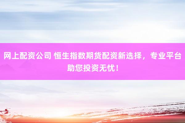 网上配资公司 恒生指数期货配资新选择，专业平台助您投资无忧！