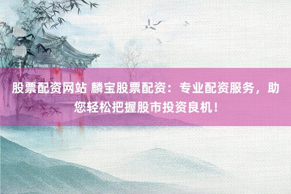 股票配资网站 麟宝股票配资：专业配资服务，助您轻松把握股市投资良机！