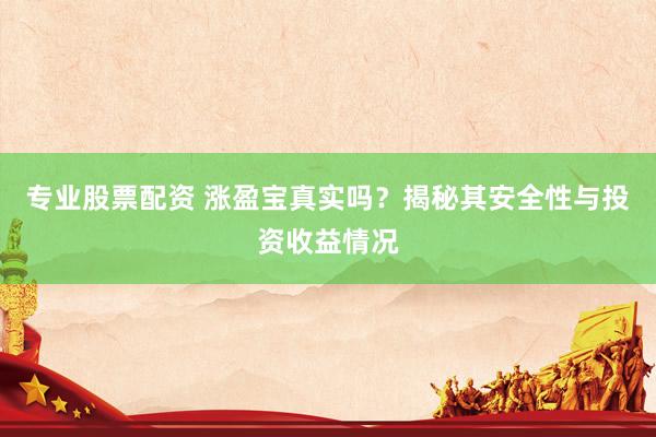 专业股票配资 涨盈宝真实吗？揭秘其安全性与投资收益情况