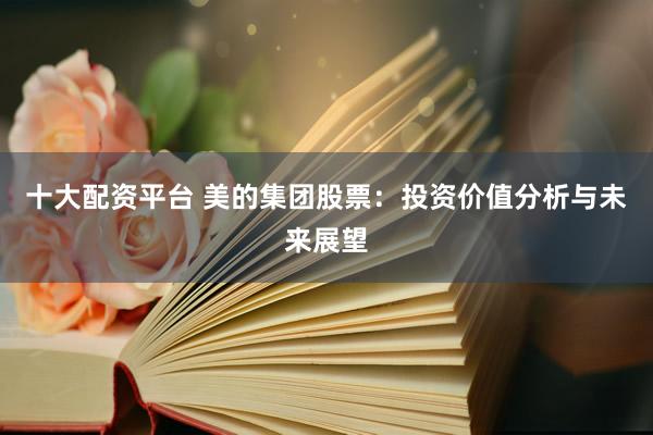 十大配资平台 美的集团股票：投资价值分析与未来展望