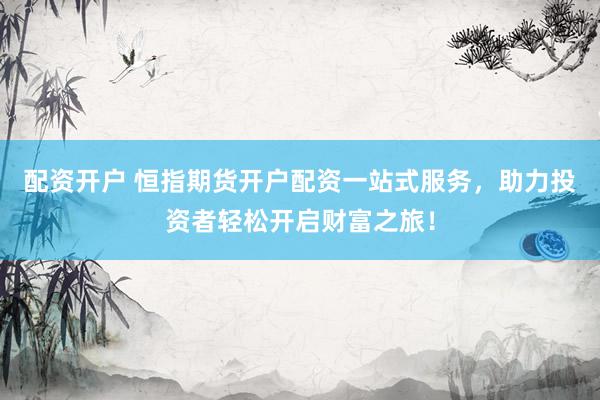 配资开户 恒指期货开户配资一站式服务，助力投资者轻松开启财富之旅！
