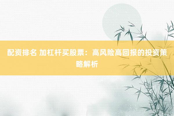 配资排名 加杠杆买股票：高风险高回报的投资策略解析