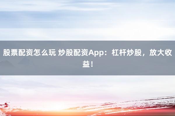 股票配资怎么玩 炒股配资App：杠杆炒股，放大收益！