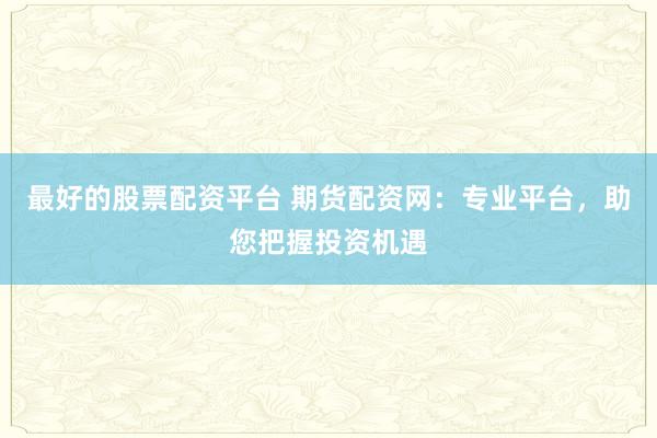 最好的股票配资平台 期货配资网：专业平台，助您把握投资机遇