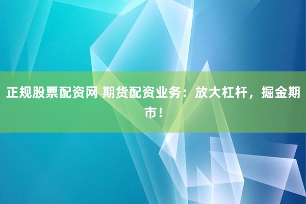 正规股票配资网 期货配资业务：放大杠杆，掘金期市！