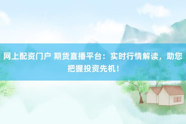 网上配资门户 期货直播平台：实时行情解读，助您把握投资先机！