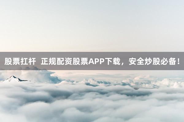 股票扛杆  正规配资股票APP下载，安全炒股必备！