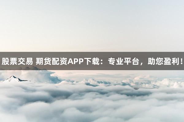 股票交易 期货配资APP下载：专业平台，助您盈利！