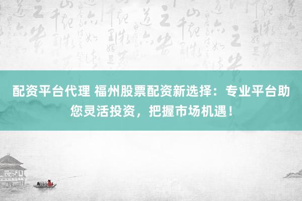 配资平台代理 福州股票配资新选择：专业平台助您灵活投资，把握市场机遇！