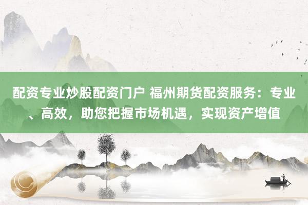 配资专业炒股配资门户 福州期货配资服务：专业、高效，助您把握市场机遇，实现资产增值
