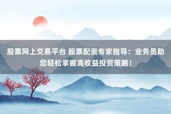股票网上交易平台 股票配资专家指导：业务员助您轻松掌握高收益投资策略！