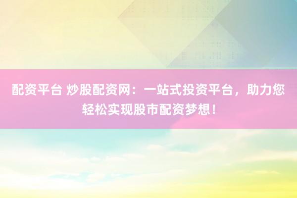 配资平台 炒股配资网：一站式投资平台，助力您轻松实现股市配资梦想！