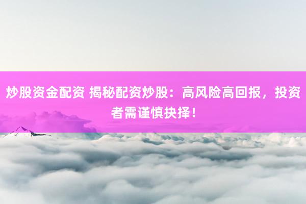 炒股资金配资 揭秘配资炒股：高风险高回报，投资者需谨慎抉择！