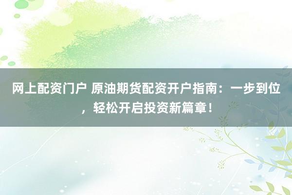 网上配资门户 原油期货配资开户指南：一步到位，轻松开启投资新篇章！