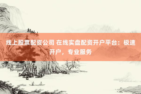 线上股票配资公司 在线实盘配资开户平台：极速开户，专业服务
