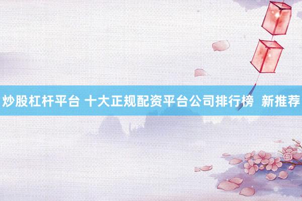炒股杠杆平台 十大正规配资平台公司排行榜  新推荐