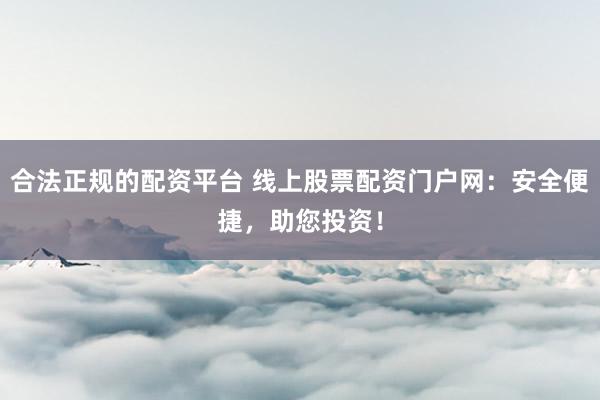 合法正规的配资平台 线上股票配资门户网：安全便捷，助您投资！