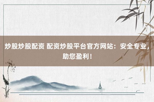 炒股炒股配资 配资炒股平台官方网站：安全专业，助您盈利！